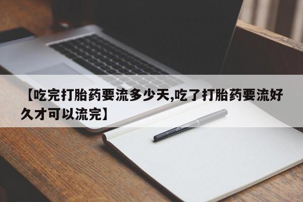 药流药购买【吃完打胎药要流多少天,吃了打胎药要流好久才可以流完】