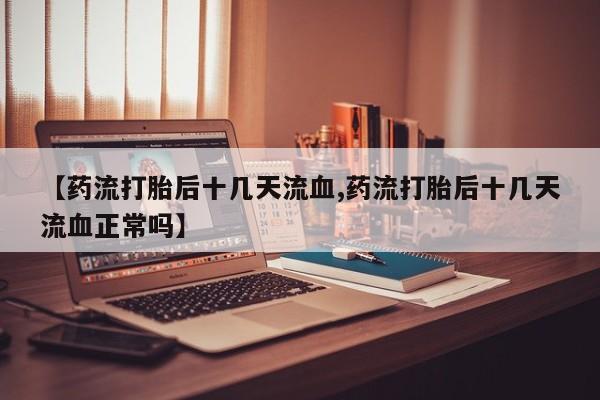 药流药购买【药流打胎后十几天流血,药流打胎后十几天流血正常吗】