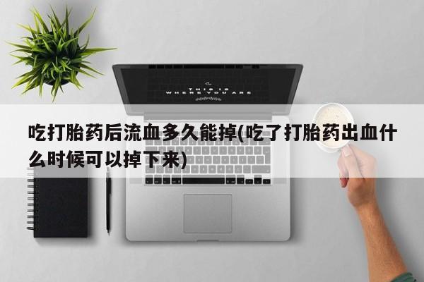 药流药购买吃打胎药后流血多久能掉(吃了打胎药出血什么时候可以掉下来)
