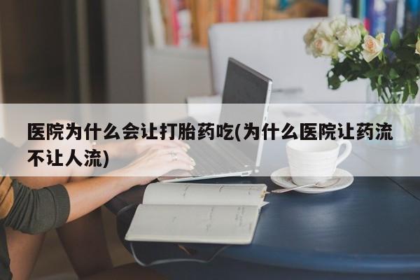 药流药购买医院为什么会让打胎药吃(为什么医院让药流不让人流)