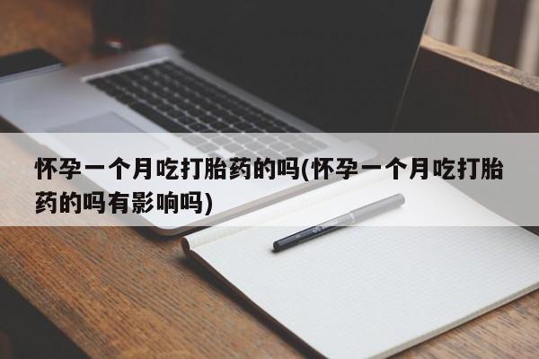 药流药购买怀孕一个月吃打胎药的吗(怀孕一个月吃打胎药的吗有影响吗)