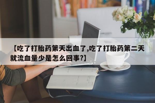 药流药购买【吃了打胎药第天出血了,吃了打胎药第二天就流血量少是怎么回事?】
