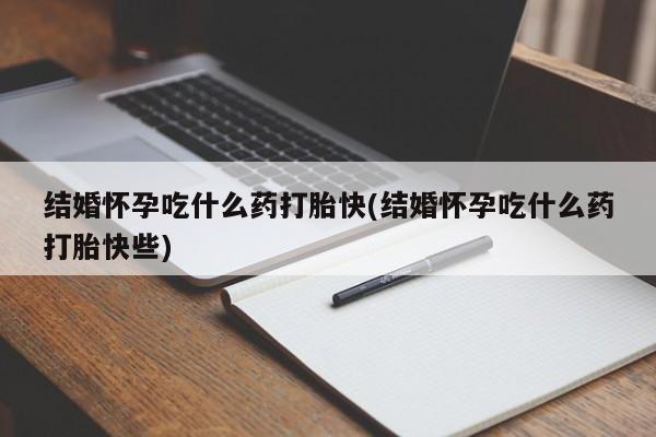 药流药购买结婚怀孕吃什么药打胎快(结婚怀孕吃什么药打胎快些)