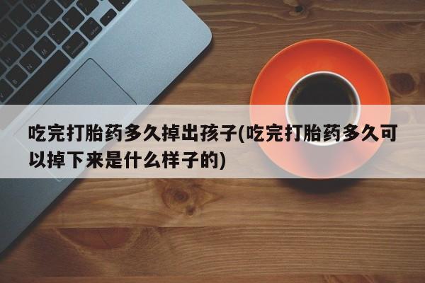 药流药购买吃完打胎药多久掉出孩子(吃完打胎药多久可以掉下来是什么样子的)