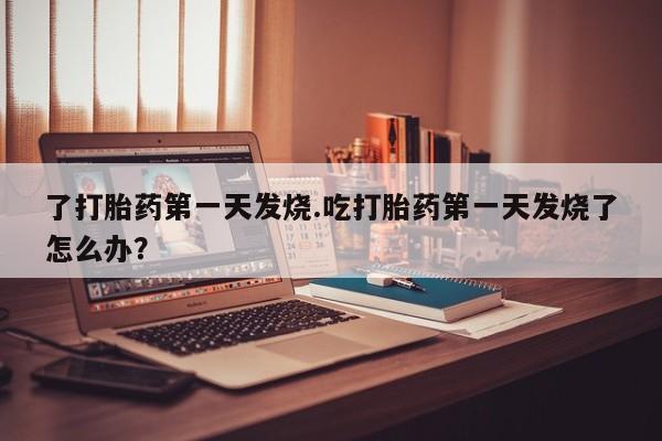 药流药购买了打胎药第一天发烧.吃打胎药第一天发烧了怎么办？