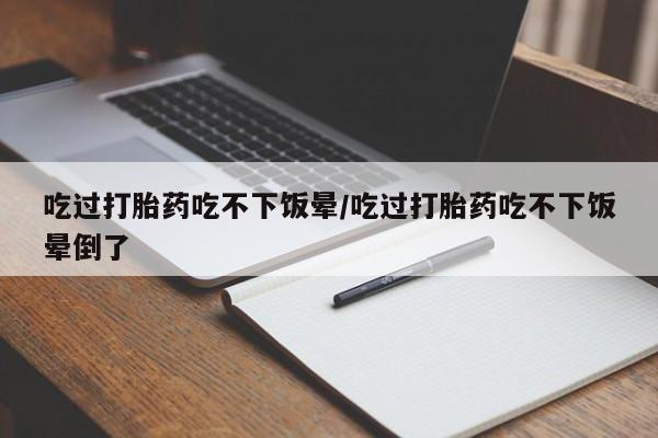 药流药购买吃过打胎药吃不下饭晕/吃过打胎药吃不下饭晕倒了