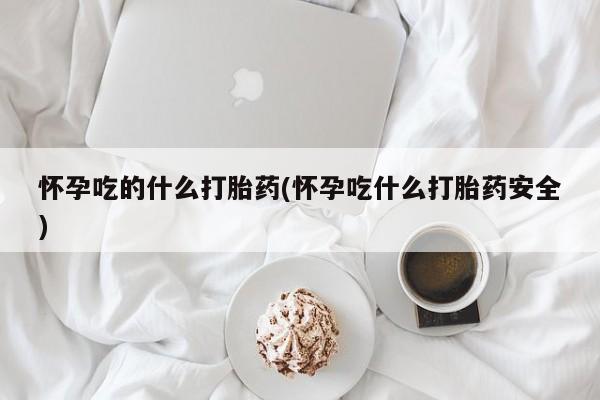 药流药购买怀孕吃的什么打胎药(怀孕吃什么打胎药安全)