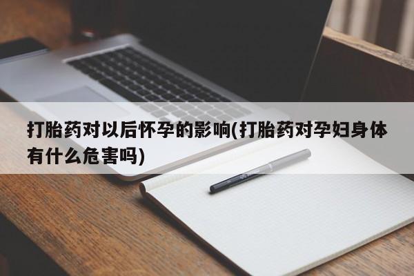 药流药购买打胎药对以后怀孕的影响(打胎药对孕妇身体有什么危害吗)