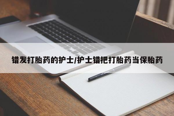 药流药购买错发打胎药的护士/护士错把打胎药当保胎药