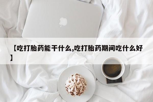 药流药购买【吃打胎药能干什么,吃打胎药期间吃什么好】