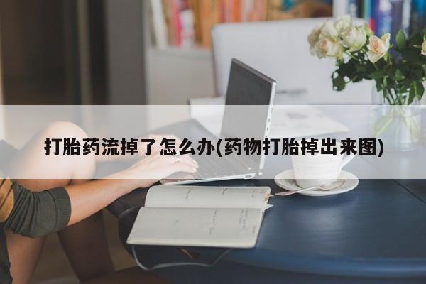 药流药购买打胎药流掉了怎么办(药物打胎掉出来图)