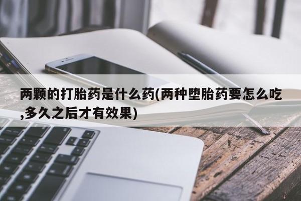 药流药购买两颗的打胎药是什么药(两种堕胎药要怎么吃,多久之后才有效果)