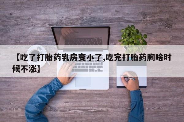 药流药购买【吃了打胎药乳房变小了,吃完打胎药胸啥时候不涨】