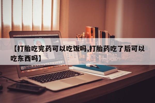 药流药购买【打胎吃完药可以吃饭吗,打胎药吃了后可以吃东西吗】