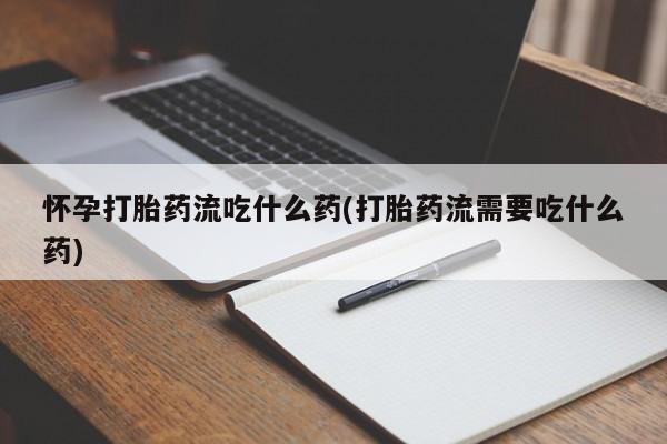 药流药购买怀孕打胎药流吃什么药(打胎药流需要吃什么药)
