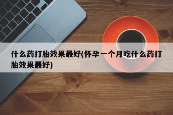药流药购买什么药打胎效果最好(怀孕一个月吃什么药打胎效果最好)