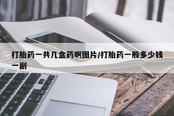 药流药购买打胎药一共几盒药啊图片/打胎药一般多少钱一副