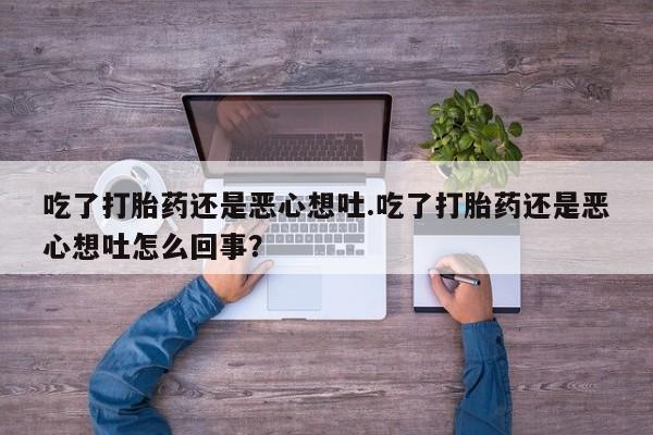药流药购买吃了打胎药还是恶心想吐.吃了打胎药还是恶心想吐怎么回事？