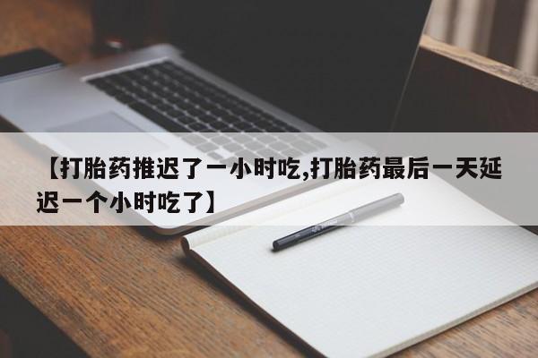 药流药购买【打胎药推迟了一小时吃,打胎药最后一天延迟一个小时吃了】