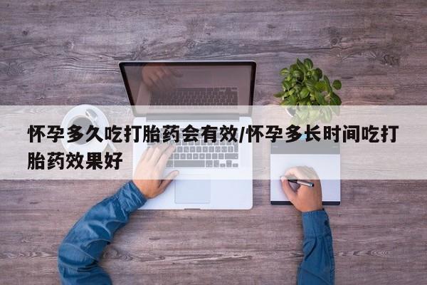 药流药购买怀孕多久吃打胎药会有效/怀孕多长时间吃打胎药效果好