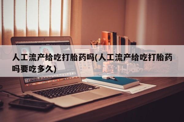 药流药购买人工流产给吃打胎药吗(人工流产给吃打胎药吗要吃多久)