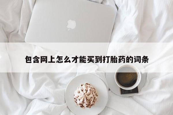 药流药购买包含网上怎么才能买到打胎药的词条