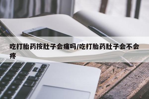 药流药购买吃打胎药按肚子会痛吗/吃打胎药肚子会不会疼