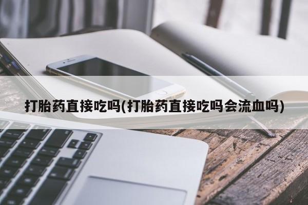药流药购买打胎药直接吃吗(打胎药直接吃吗会流血吗)