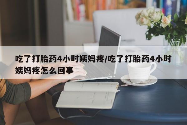药流药购买吃了打胎药4小时姨妈疼/吃了打胎药4小时姨妈疼怎么回事