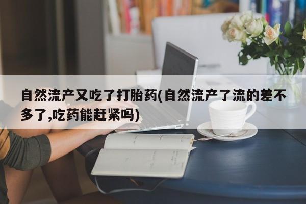 药流药购买自然流产又吃了打胎药(自然流产了流的差不多了,吃药能赶紧吗)