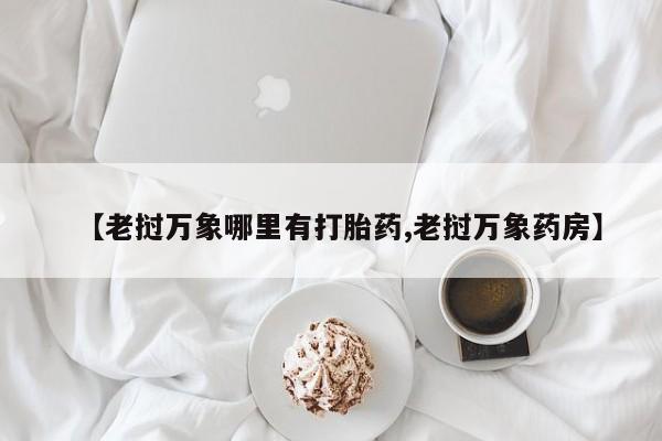 药流药购买【老挝万象哪里有打胎药,老挝万象药房】