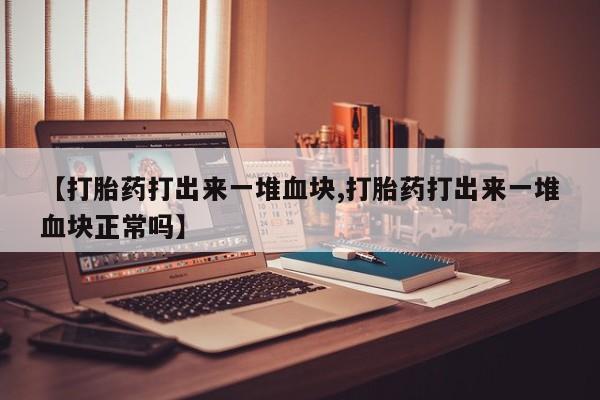 药流药购买【打胎药打出来一堆血块,打胎药打出来一堆血块正常吗】