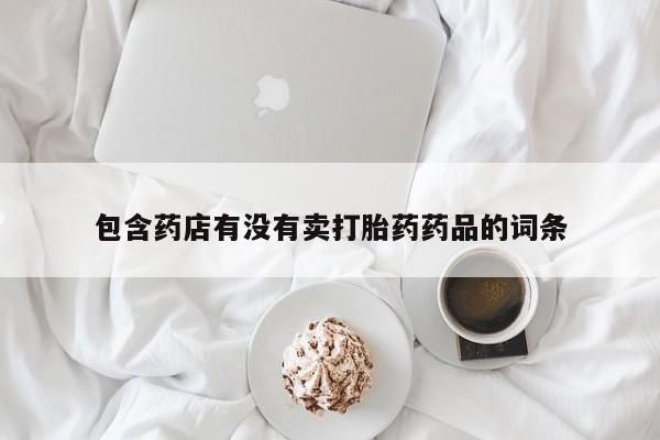 药流药购买包含药店有没有卖打胎药药品的词条