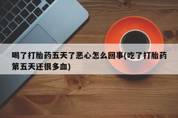 药流药购买喝了打胎药五天了恶心怎么回事(吃了打胎药第五天还很多血)