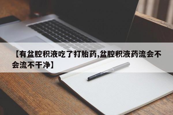药流药购买【有盆腔积液吃了打胎药,盆腔积液药流会不会流不干净】