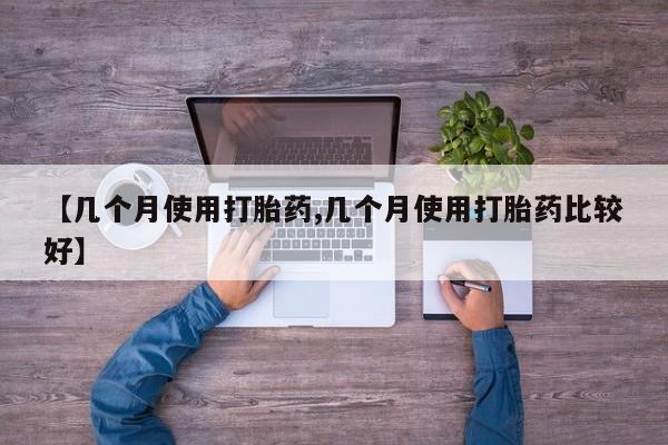 药流药购买【几个月使用打胎药,几个月使用打胎药比较好】