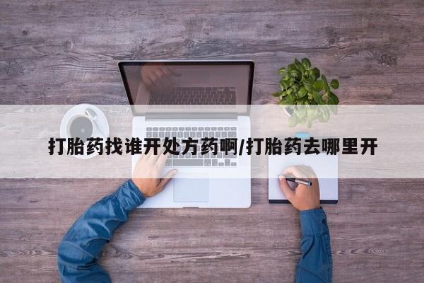 药流药购买打胎药找谁开处方药啊/打胎药去哪里开
