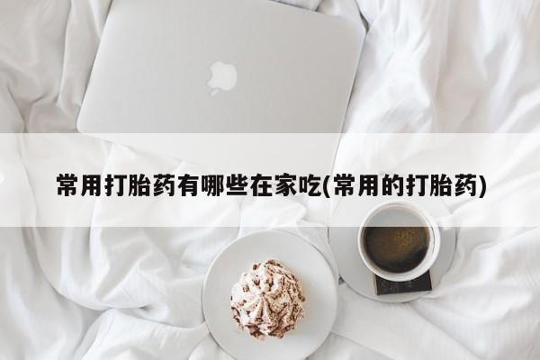 药流药购买常用打胎药有哪些在家吃(常用的打胎药)
