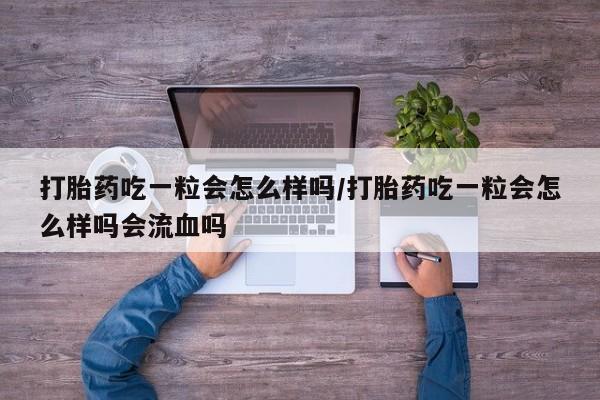 药流药购买打胎药吃一粒会怎么样吗/打胎药吃一粒会怎么样吗会流血吗