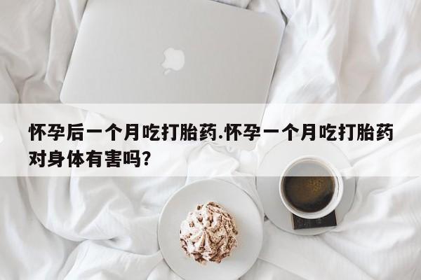 药流药购买怀孕后一个月吃打胎药.怀孕一个月吃打胎药对身体有害吗？
