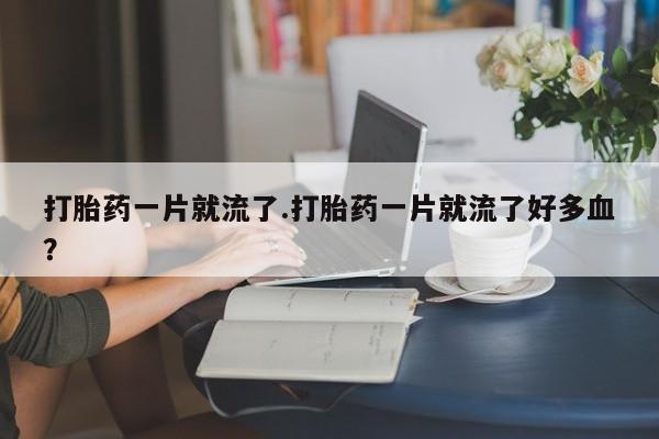 药流药购买打胎药一片就流了.打胎药一片就流了好多血？