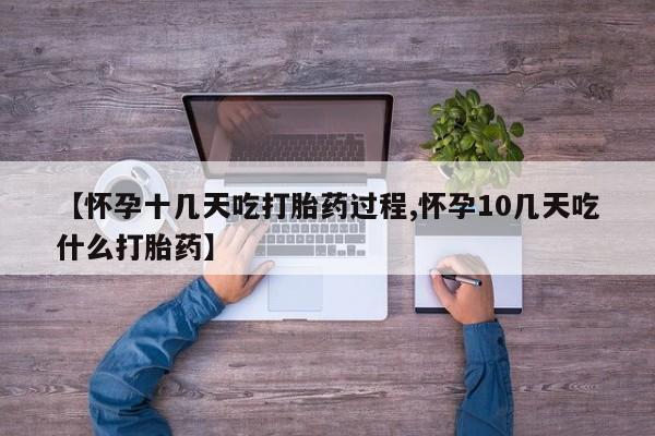药流药购买【怀孕十几天吃打胎药过程,怀孕10几天吃什么打胎药】