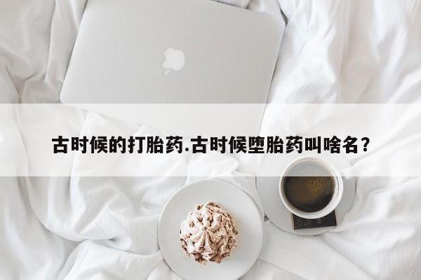 药流药购买古时候的打胎药.古时候堕胎药叫啥名？