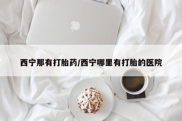 药流药购买西宁那有打胎药/西宁哪里有打胎的医院