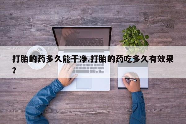药流药购买打胎的药多久能干净.打胎的药吃多久有效果？