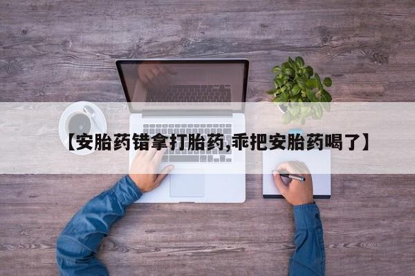 药流药购买【安胎药错拿打胎药,乖把安胎药喝了】