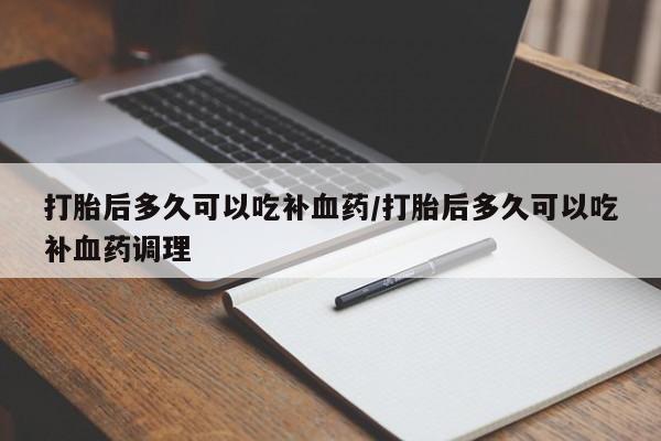 药流药购买打胎后多久可以吃补血药/打胎后多久可以吃补血药调理