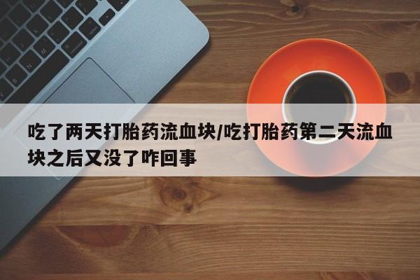 药流药购买吃了两天打胎药流血块/吃打胎药第二天流血块之后又没了咋回事