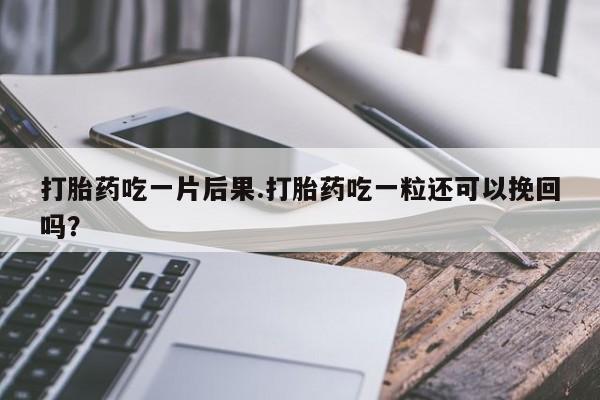 药流药购买打胎药吃一片后果.打胎药吃一粒还可以挽回吗？