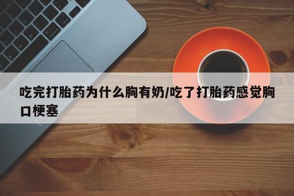药流药购买吃完打胎药为什么胸有奶/吃了打胎药感觉胸口梗塞